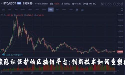 深入解读隐私保护的区块链平台：创新技术如何重塑数字隐私
