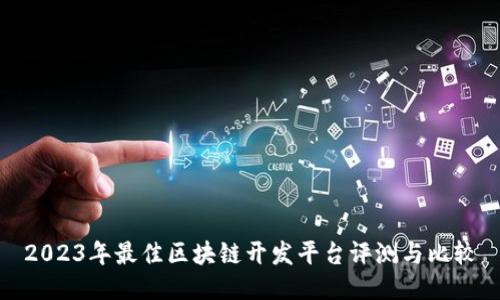 2023年最佳区块链开发平台评测与比较