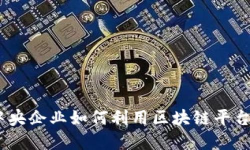探索天下财：中央企业如何利用区块链平台驱动经济创新