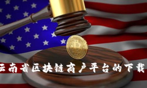 全面解析：云南省区块链商户平台的下载与使用指南