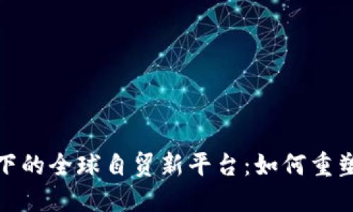 探索区块链推动下的全球自贸新平台：如何重塑国际贸易与合作