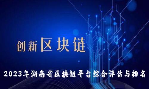 2023年湖南省区块链平台综合评估与排名