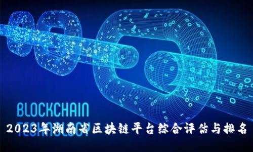 2023年湖南省区块链平台综合评估与排名