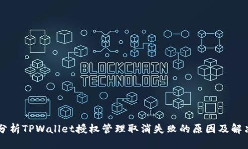 深入分析TPWallet授权管理取消失败的原因及解决对策