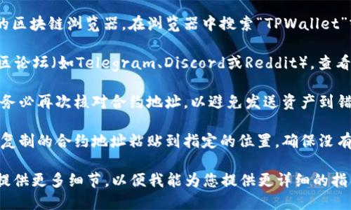 要找到tpwallet合约地址并将其正确填写，您可以遵循以下步骤：

1. **访问TPWallet官方网站**：首先，确保您访问的是TPWallet的官方网站，以防止遇到假冒网站。官方网站通常会提供相关的合约地址和其他重要信息。

2. **查看区块链浏览器**：大多数加密货币都有自己的区块链浏览器。在浏览器中搜索“TPWallet”或相关代币的名称，可以找到其合约地址。

3. **社区资源**：加入TPWallet的官方社交媒体或社区论坛（如Telegram、Discord或Reddit），查看其他用户分享的信息，或直接询问社区成员。

4. **确保合约地址的准确性**：在进行任何操作之前，务必再次核对合约地址，以避免发送资产到错误的地址。

5. **填写合约地址**：在相应的应用程序或平台中，将复制的合约地址粘贴到指定的位置，确保没有多余的空格或字符。

如果您需要更具体的帮助，或者有特定的使用场景，请提供更多细节，以便我能为您提供更详细的指导。