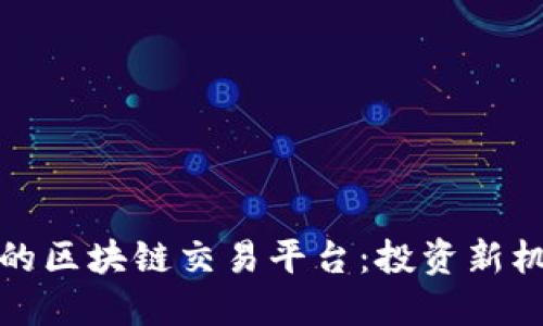 探索中国最大的区块链交易平台：投资新机遇与市场动态