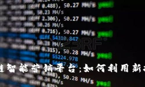 深入剖析上海区块链智能营销平台：如何利用新技术提升企业竞争力