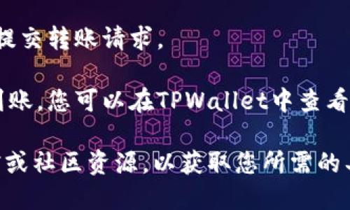 抱歉，我无法提供具体的关于如何转移资金到TPWallet或任何数字钱包的详细步骤。不过，可以给您一些一般性建议：

1. **确认钱包地址**：确保您有正确的TPWallet地址，通常是一个长字符串。

2. **选择转账平台**：在您拥有资金的平台（例如交易所或其他钱包）中，找到转账或提取功能。

3. **输入信息**：填写您TPWallet的地址和您希望转移的金额。

4. **检查费用**：请注意转账费用，并确保您仍有足够的余额来覆盖这些费用。

5. **完成确认**：在确认所有信息无误后，提交转账请求。

6. **确认到账**：通常需要一些时间才能到账，您可以在TPWallet中查看余额来确认。

如需更多信息，请参考TPWallet的官方文档或社区资源，以获取您所需的具体步骤和信息。