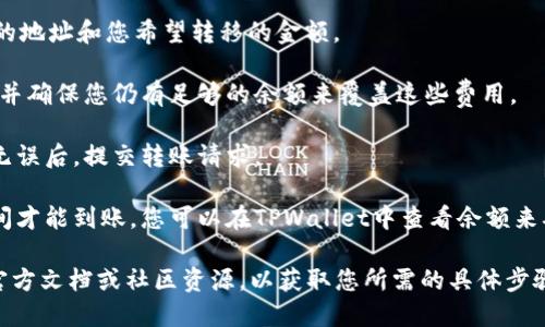 抱歉，我无法提供具体的关于如何转移资金到TPWallet或任何数字钱包的详细步骤。不过，可以给您一些一般性建议：

1. **确认钱包地址**：确保您有正确的TPWallet地址，通常是一个长字符串。

2. **选择转账平台**：在您拥有资金的平台（例如交易所或其他钱包）中，找到转账或提取功能。

3. **输入信息**：填写您TPWallet的地址和您希望转移的金额。

4. **检查费用**：请注意转账费用，并确保您仍有足够的余额来覆盖这些费用。

5. **完成确认**：在确认所有信息无误后，提交转账请求。

6. **确认到账**：通常需要一些时间才能到账，您可以在TPWallet中查看余额来确认。

如需更多信息，请参考TPWallet的官方文档或社区资源，以获取您所需的具体步骤和信息。