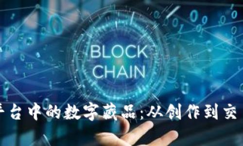 探索区块链平台中的数字藏品：从创作到交易的全景解析