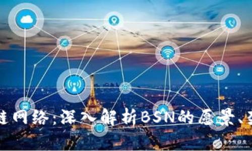 探索中国区块链网络：深入解析BSN的愿景、架构与应用前景