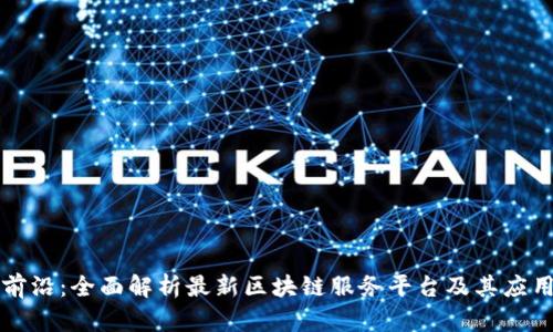 探索前沿：全面解析最新区块链服务平台及其应用潜力