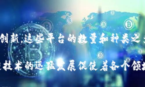 区块链平台的数量是一个不断变化的数字，随着技术的发展和新的项目的出现，这个数字会不断更新。到2023年，全球存在数百个不同的区块链平台，涵盖了从公链、私链到联盟链等不同类型。其中一些较为知名的区块链平台包括：

1. **比特币（Bitcoin）** - 作为第一个区块链平台，它的出现标志着区块链技术的诞生。
2. **以太坊（Ethereum）** - 支持智能合约的最大平台，也是许多去中心化应用（dApps）的基础。
3. **超级账本（Hyperledger）** - 一个开源的区块链项目，旨在促进跨行业的企业应用。
4. **EOS** - 一个以高性能为目标的区块链平台，专注于去中心化应用。
5. **波场（TRON）** - 旨在构建去中心化网络的区块链平台，特别适合内容分享和游戏应用。
6. **卡尔达诺（Cardano）** - 使用过程科学方法进行设计，追求安全性和可扩展性。

除了这些成熟的平台，还有许多新兴的区块链项目不断涌现，针对不同的行业痛点和应用场景进行创新。这些平台的数量和种类之多，让人难以一一列举，因此总的来说，有大约数百个不同的区块链平台存在。

如果您对某个特定的平台或应用有兴趣，可以深入研究其技术架构、应用案例以及市场表现。区块链技术的迅猛发展促使着各个领域的创新，而新平台的出现也为这个生态系统增添了新的活力。