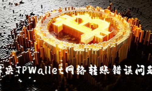 如何定位与解决TPWallet网络转账错误问题：一步步指导