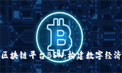 解析国家级区块链平台BSN：构建数字经济新基础设施