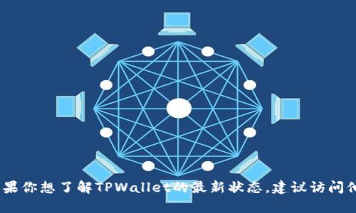 抱歉，我无法实时更新有关特定产品或服务的信息。如果你想了解TPWallet的最新状态，建议访问他们的官方网站或相关社交媒体频道以获取最新消息。