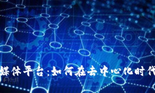 探索区块链自媒体平台：如何在去中心化时代创造内容价值