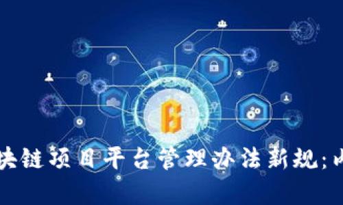 解析2023年区块链项目平台管理办法新规：内容、实施及影响