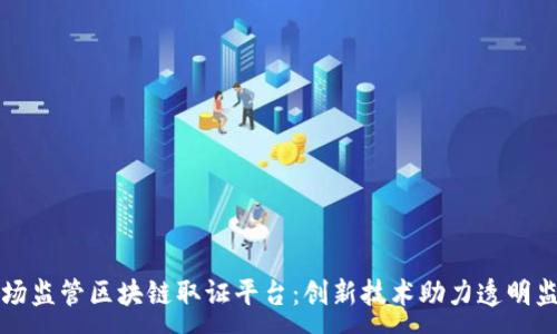 :
市场监管区块链取证平台：创新技术助力透明监管