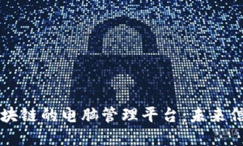 革命性基于区块链的电脑管理平台：未来信息技术的核心