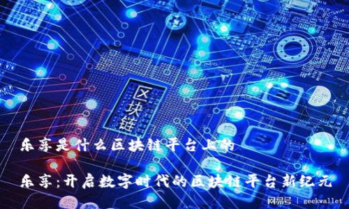 乐享是什么区块链平台上的

乐享：开启数字时代的区块链平台新纪元