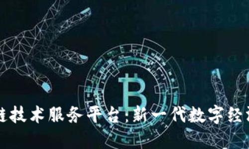 深入了解区块链技术服务平台：新一代数字经济的核心驱动力