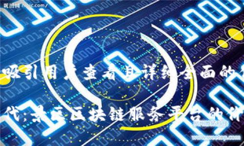 思考一个吸引用户查看且详细全面的优秀

探索新时代：景区区块链服务平台的价值与未来