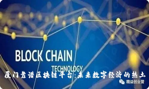 厦门靠谱区块链平台：未来数字经济的热土