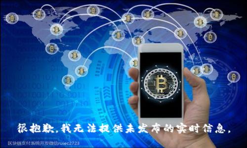 很抱歉，我无法提供未发布的实时信息。