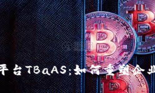 全面解析区块链平台TBaAS：如何重塑企业数字化转型之路