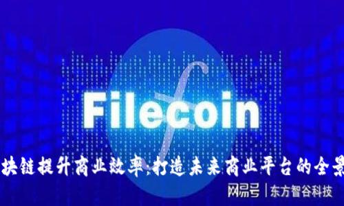 用区块链提升商业效率：打造未来商业平台的全景分析