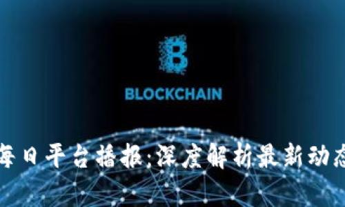 区块链每日平台播报：深度解析最新动态与趋势